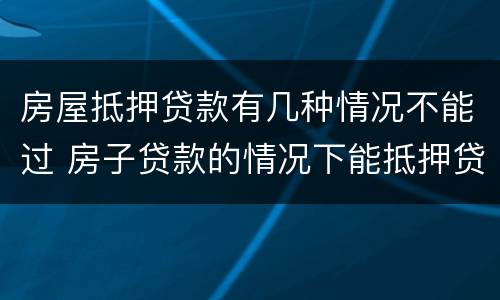 房屋抵押贷款有几种情况不能过 房子贷款的情况下能抵押贷款吗