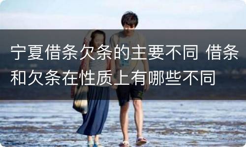宁夏借条欠条的主要不同 借条和欠条在性质上有哪些不同