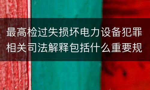 最高检过失损坏电力设备犯罪相关司法解释包括什么重要规定
