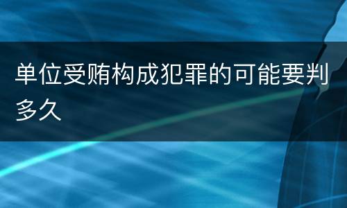 单位受贿构成犯罪的可能要判多久