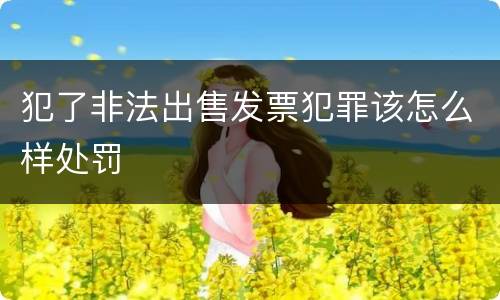 犯了非法出售发票犯罪该怎么样处罚