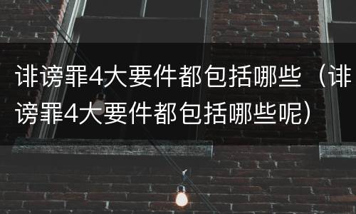 诽谤罪4大要件都包括哪些（诽谤罪4大要件都包括哪些呢）