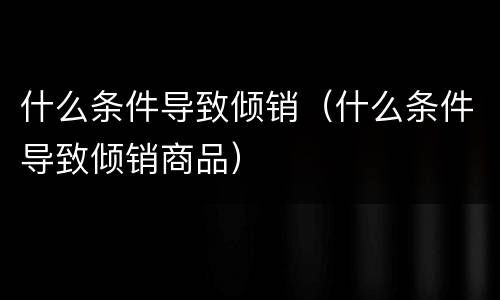 什么条件导致倾销（什么条件导致倾销商品）
