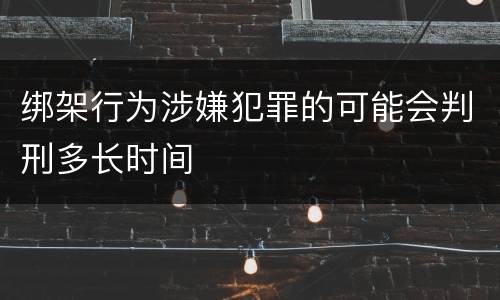 绑架行为涉嫌犯罪的可能会判刑多长时间