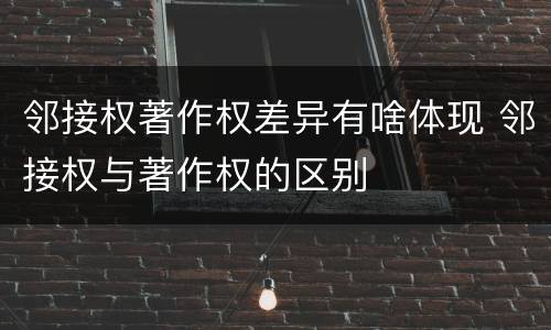 邻接权著作权差异有啥体现 邻接权与著作权的区别