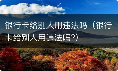 银行卡给别人用违法吗（银行卡给别人用违法吗?）