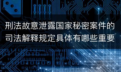 刑法故意泄露国家秘密案件的司法解释规定具体有哪些重要内容
