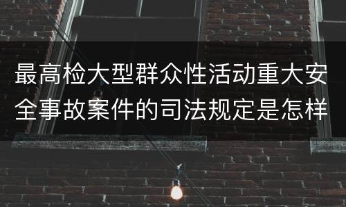 最高检大型群众性活动重大安全事故案件的司法规定是怎样的