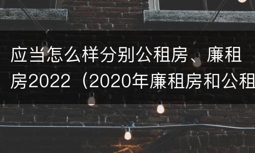 应当怎么样分别公租房、廉租房2022（2020年廉租房和公租房的区别）