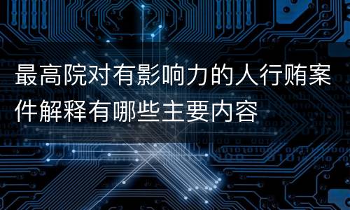 最高院对有影响力的人行贿案件解释有哪些主要内容