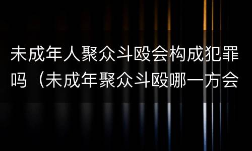 未成年人聚众斗殴会构成犯罪吗（未成年聚众斗殴哪一方会判的比较重）
