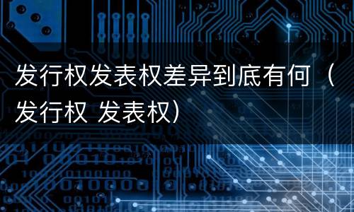 发行权发表权差异到底有何（发行权 发表权）