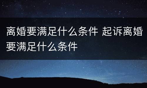 离婚要满足什么条件 起诉离婚要满足什么条件