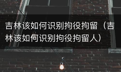 吉林该如何识别拘役拘留（吉林该如何识别拘役拘留人）