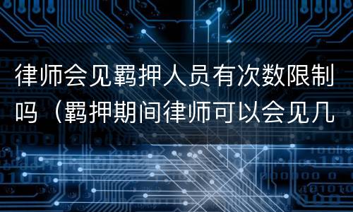 律师会见羁押人员有次数限制吗（羁押期间律师可以会见几次）