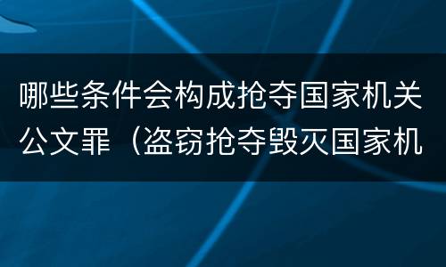 哪些条件会构成抢夺国家机关公文罪（盗窃抢夺毁灭国家机关公文罪的法律规定）