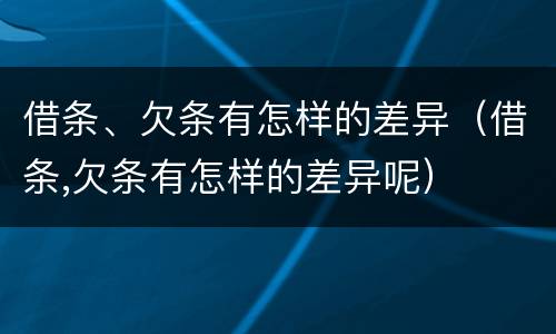 借条、欠条有怎样的差异（借条,欠条有怎样的差异呢）