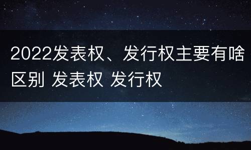 2022发表权、发行权主要有啥区别 发表权 发行权