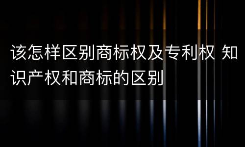 该怎样区别商标权及专利权 知识产权和商标的区别