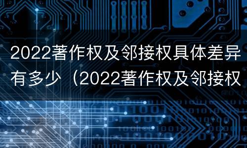 2022著作权及邻接权具体差异有多少（2022著作权及邻接权具体差异有多少种）
