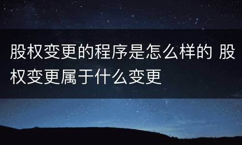 股权变更的程序是怎么样的 股权变更属于什么变更