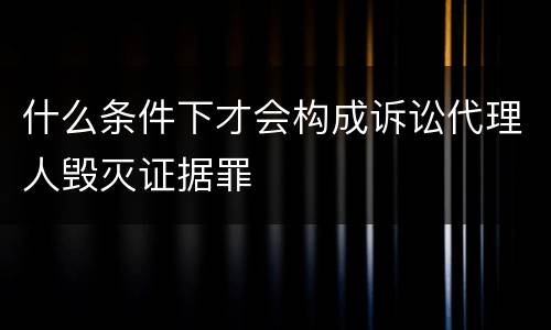 什么条件下才会构成诉讼代理人毁灭证据罪