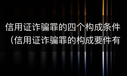 信用证诈骗罪的四个构成条件（信用证诈骗罪的构成要件有）