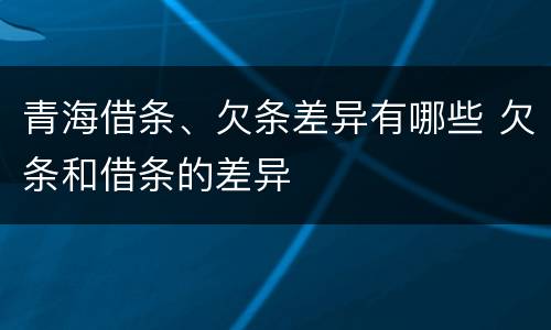 青海借条、欠条差异有哪些 欠条和借条的差异