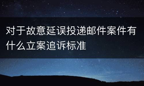 对于故意延误投递邮件案件有什么立案追诉标准