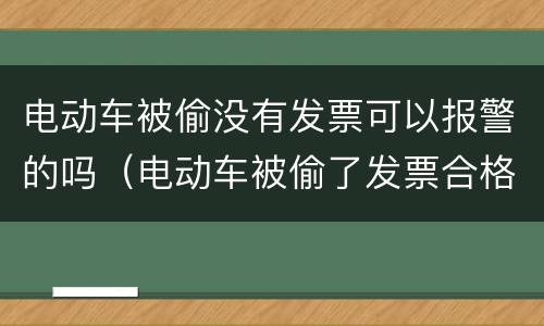 电动车被偷没有发票可以报警的吗（电动车被偷了发票合格证都在车里能报警吗）