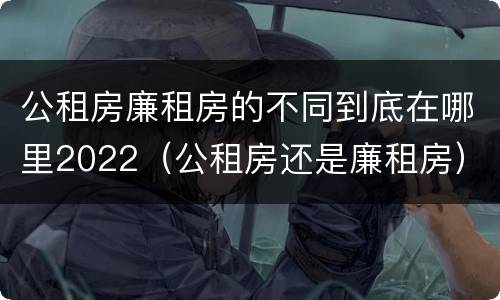公租房廉租房的不同到底在哪里2022（公租房还是廉租房）