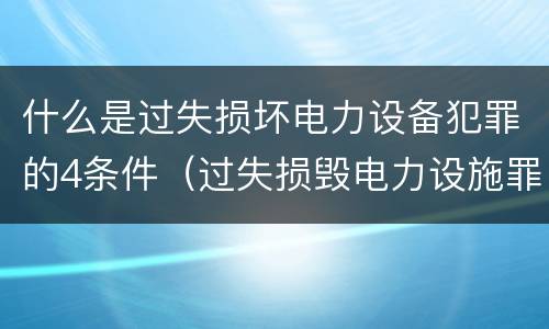 什么是过失损坏电力设备犯罪的4条件（过失损毁电力设施罪立案标准）