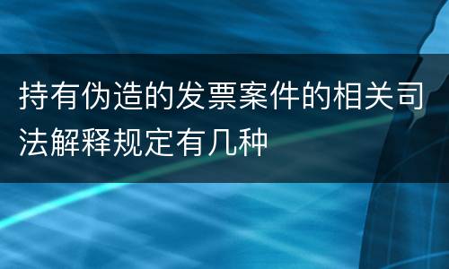 持有伪造的发票案件的相关司法解释规定有几种