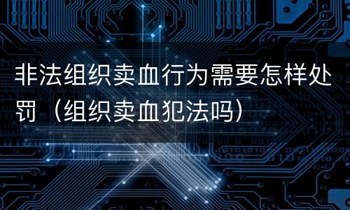 非法组织卖血行为需要怎样处罚（组织卖血犯法吗）