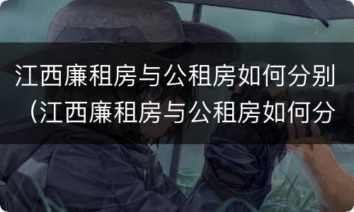 江西廉租房与公租房如何分别（江西廉租房与公租房如何分别出租）