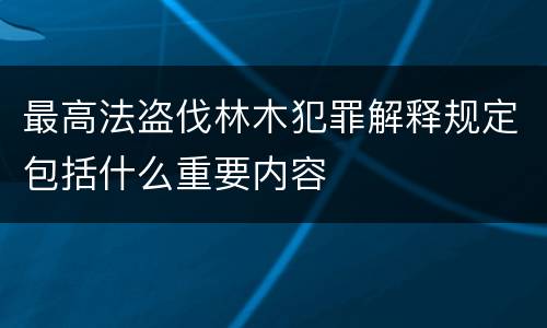最高法盗伐林木犯罪解释规定包括什么重要内容