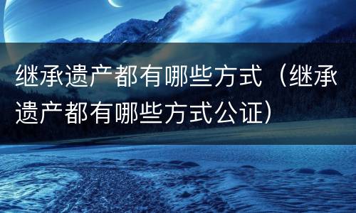 继承遗产都有哪些方式（继承遗产都有哪些方式公证）