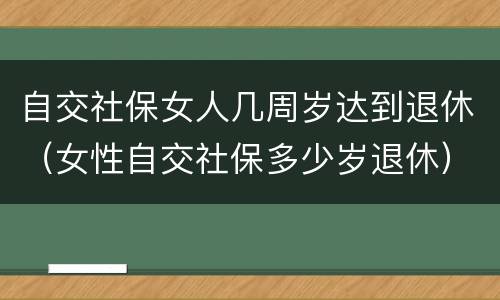 自交社保女人几周岁达到退休（女性自交社保多少岁退休）