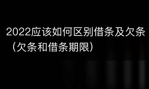 2022应该如何区别借条及欠条（欠条和借条期限）