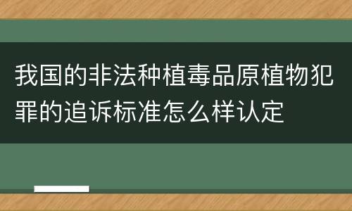 我国的非法种植毒品原植物犯罪的追诉标准怎么样认定