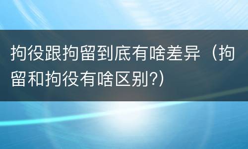 拘役跟拘留到底有啥差异（拘留和拘役有啥区别?）