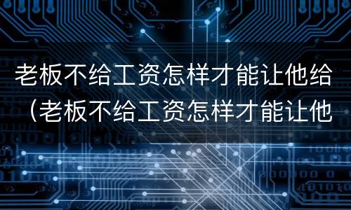 老板不给工资怎样才能让他给（老板不给工资怎样才能让他给工资）