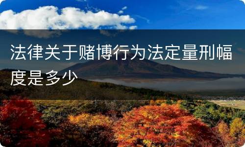 法律关于赌博行为法定量刑幅度是多少
