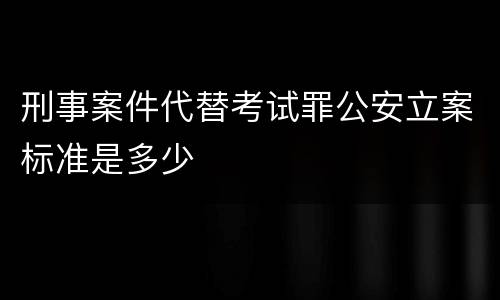 刑事案件代替考试罪公安立案标准是多少