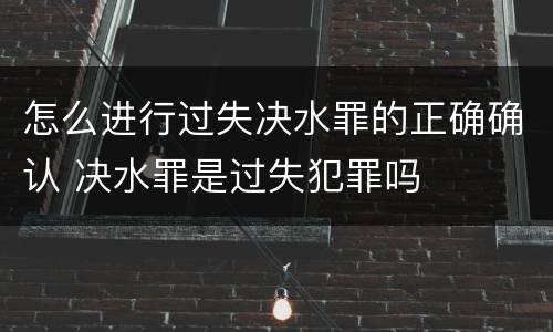 怎么进行过失决水罪的正确确认 决水罪是过失犯罪吗