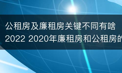 公租房及廉租房关键不同有啥2022 2020年廉租房和公租房的区别