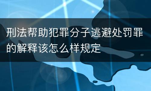 刑法帮助犯罪分子逃避处罚罪的解释该怎么样规定