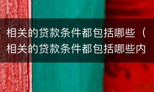 相关的贷款条件都包括哪些（相关的贷款条件都包括哪些内容）