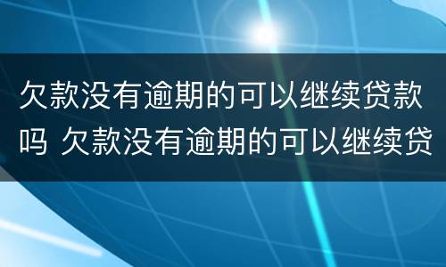 欠款没有逾期的可以继续贷款吗 欠款没有逾期的可以继续贷款吗知乎
