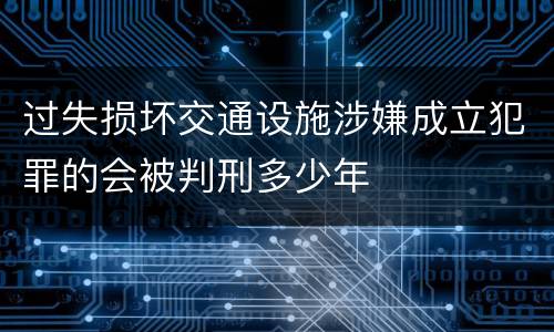 过失损坏交通设施涉嫌成立犯罪的会被判刑多少年